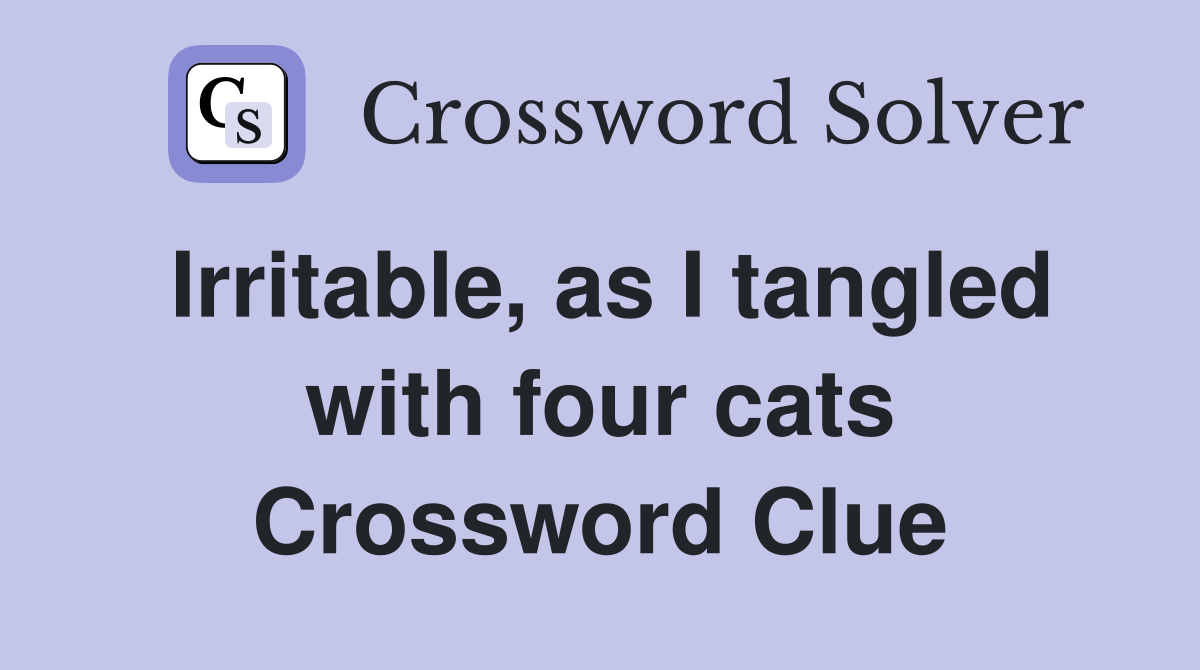 Irritable, as I tangled with four cats Crossword Clue Answers
